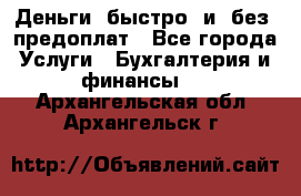 Деньги  быстро  и  без  предоплат - Все города Услуги » Бухгалтерия и финансы   . Архангельская обл.,Архангельск г.